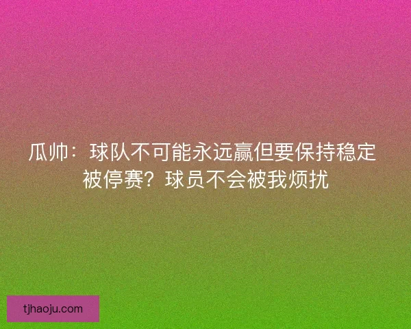 瓜帅：球队不可能永远赢但要保持稳定 被停赛？球员不会被我烦扰