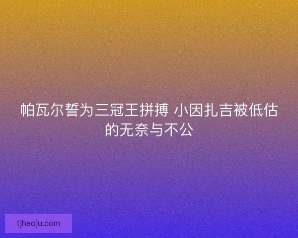 帕瓦尔誓为三冠王拼搏 小因扎吉被低估的无奈与不公
