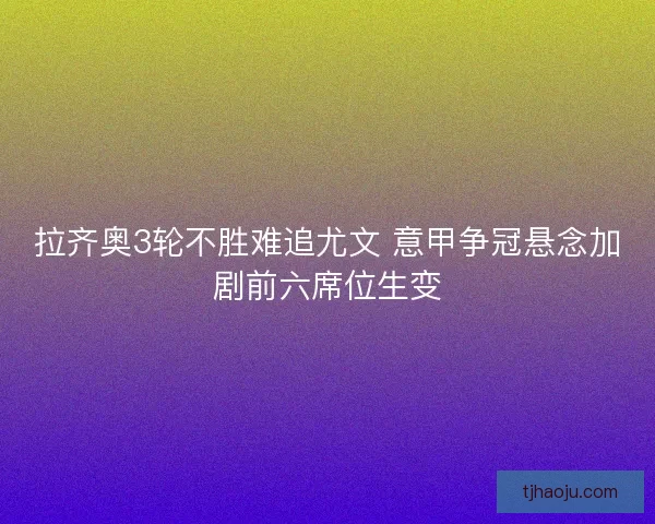拉齐奥3轮不胜难追尤文 意甲争冠悬念加剧前六席位生变