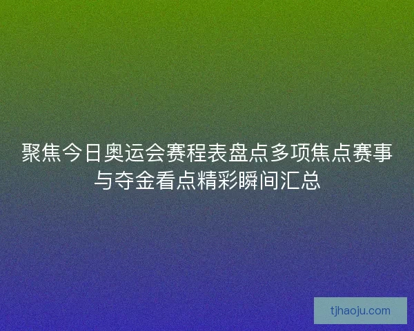 聚焦今日奥运会赛程表盘点多项焦点赛事与夺金看点精彩瞬间汇总