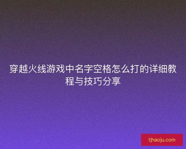 穿越火线游戏中名字空格怎么打的详细教程与技巧分享