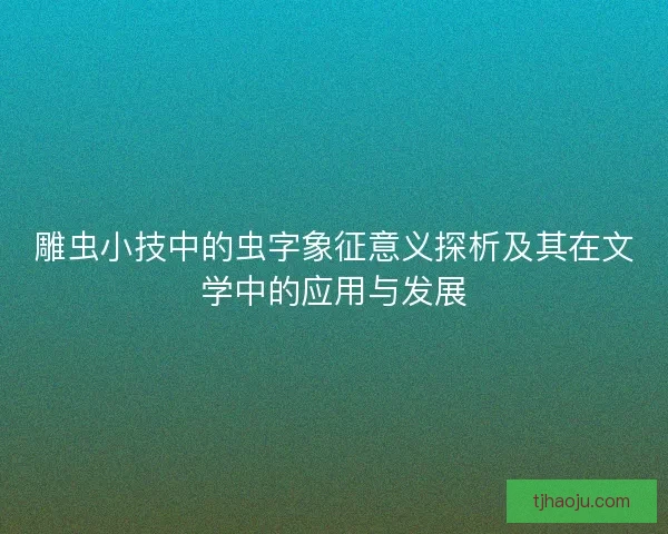 雕虫小技中的虫字象征意义探析及其在文学中的应用与发展