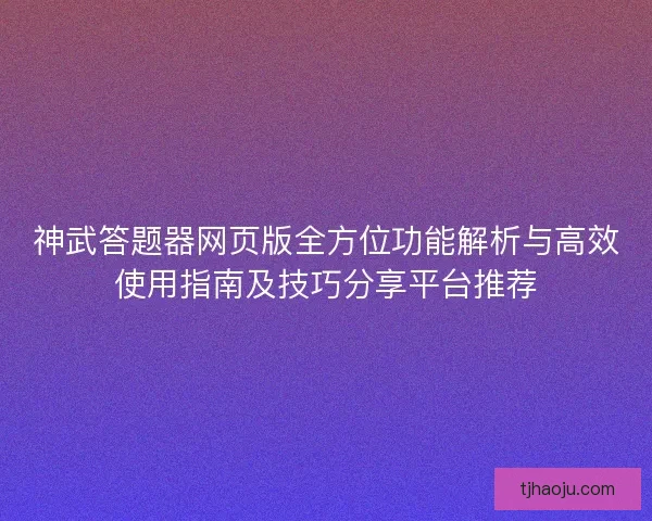 神武答题器网页版全方位功能解析与高效使用指南及技巧分享平台推荐
