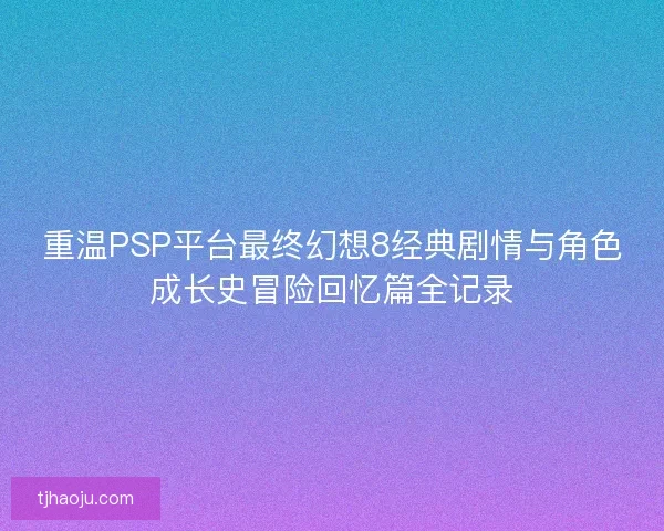 重温PSP平台最终幻想8经典剧情与角色成长史冒险回忆篇全记录
