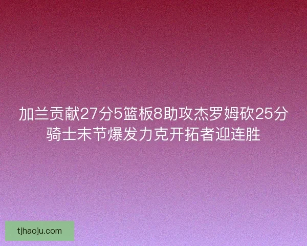 加兰贡献27分5篮板8助攻杰罗姆砍25分骑士末节爆发力克开拓者迎连胜