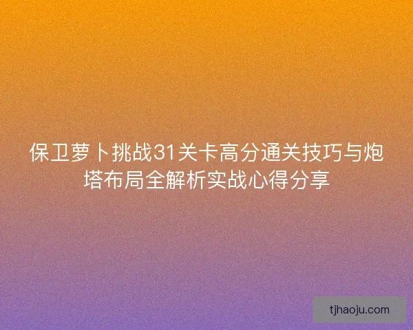保卫萝卜挑战31关卡高分通关技巧与炮塔布局全解析实战心得分享
