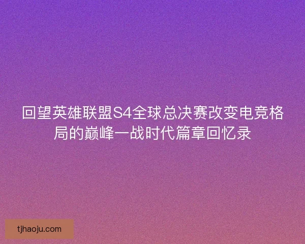 回望英雄联盟S4全球总决赛改变电竞格局的巅峰一战时代篇章回忆录