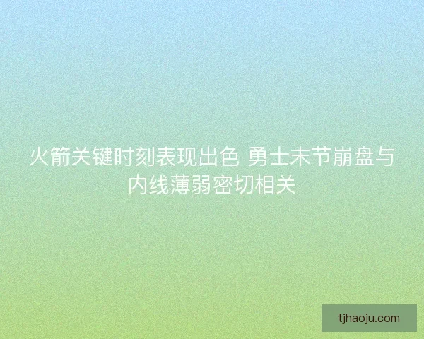 火箭关键时刻表现出色 勇士末节崩盘与内线薄弱密切相关
