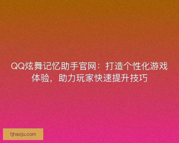 QQ炫舞记忆助手官网：打造个性化游戏体验，助力玩家快速提升技巧