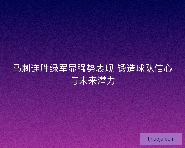 马刺连胜绿军显强势表现 锻造球队信心与未来潜力