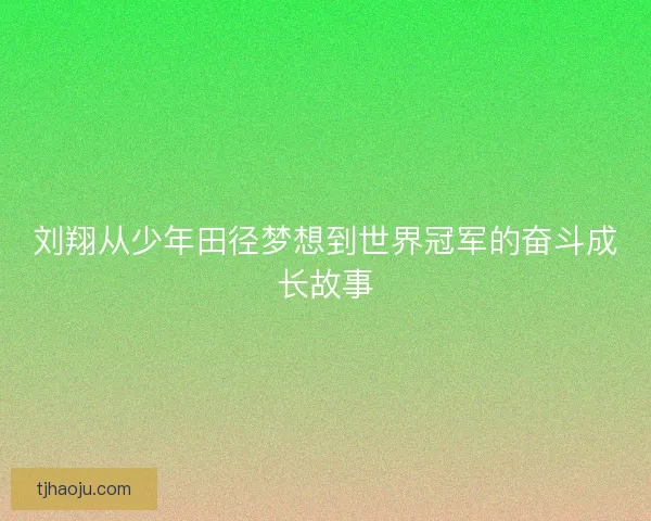 刘翔从少年田径梦想到世界冠军的奋斗成长故事