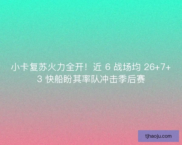 小卡复苏火力全开！近 6 战场均 26+7+3 快船盼其率队冲击季后赛