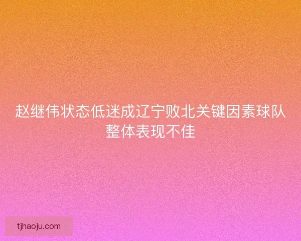 赵继伟状态低迷成辽宁败北关键因素球队整体表现不佳