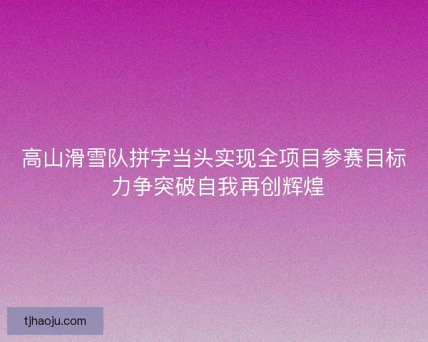 高山滑雪队拼字当头实现全项目参赛目标 力争突破自我再创辉煌