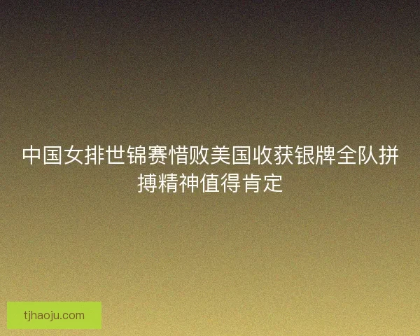 中国女排世锦赛惜败美国收获银牌全队拼搏精神值得肯定