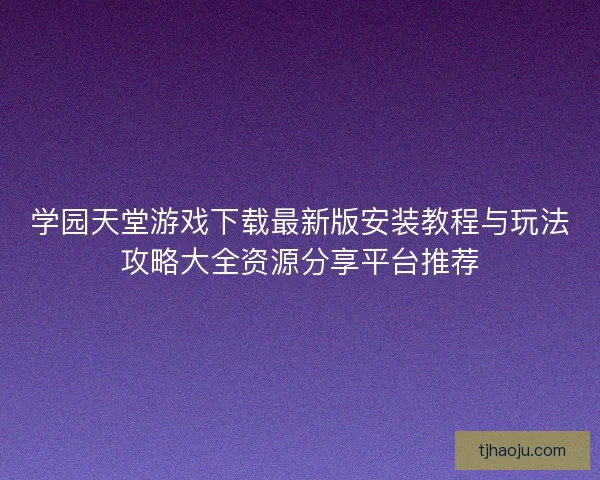 学园天堂游戏下载最新版安装教程与玩法攻略大全资源分享平台推荐