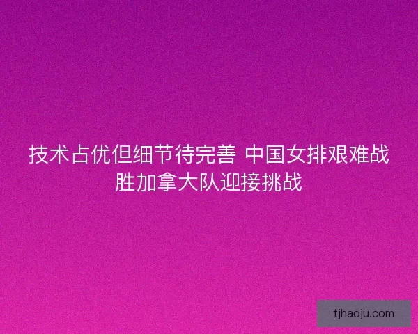 技术占优但细节待完善 中国女排艰难战胜加拿大队迎接挑战