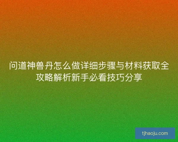 问道神兽丹怎么做详细步骤与材料获取全攻略解析新手必看技巧分享
