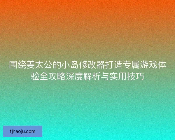 围绕姜太公的小岛修改器打造专属游戏体验全攻略深度解析与实用技巧