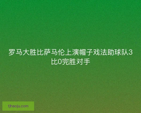 罗马大胜比萨马伦上演帽子戏法助球队3比0完胜对手