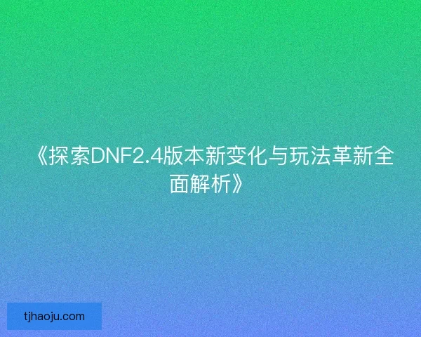 《探索DNF2.4版本新变化与玩法革新全面解析》