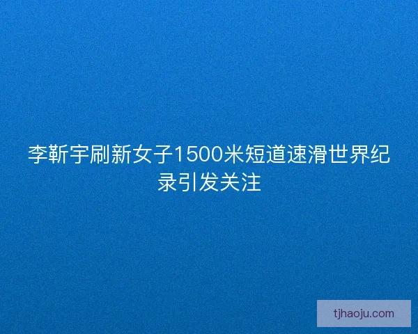 李靳宇刷新女子1500米短道速滑世界纪录引发关注