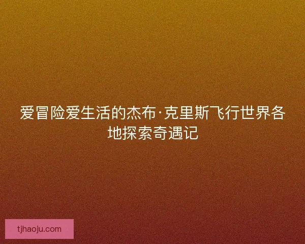 爱冒险爱生活的杰布·克里斯飞行世界各地探索奇遇记