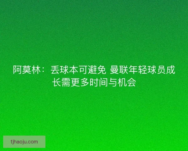 阿莫林：丢球本可避免 曼联年轻球员成长需更多时间与机会