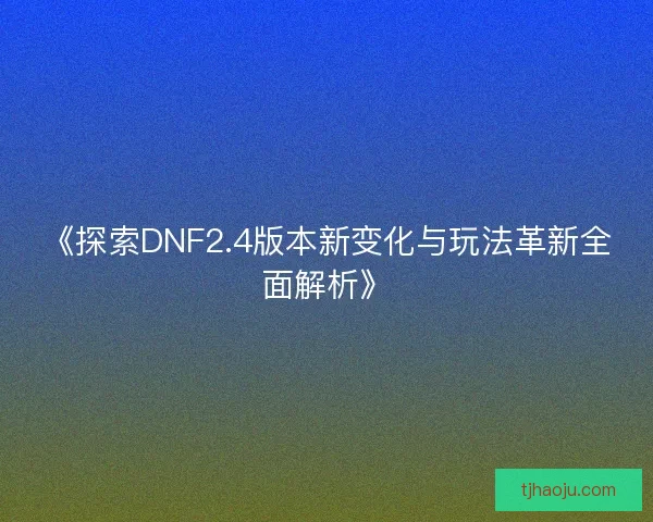 《探索DNF2.4版本新变化与玩法革新全面解析》