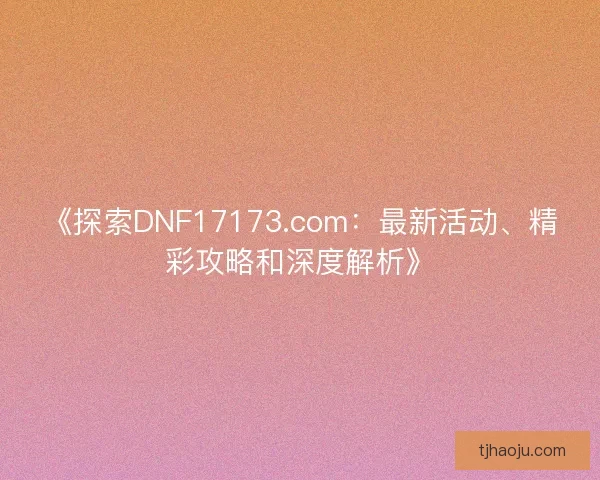 《探索DNF17173.com：最新活动、精彩攻略和深度解析》