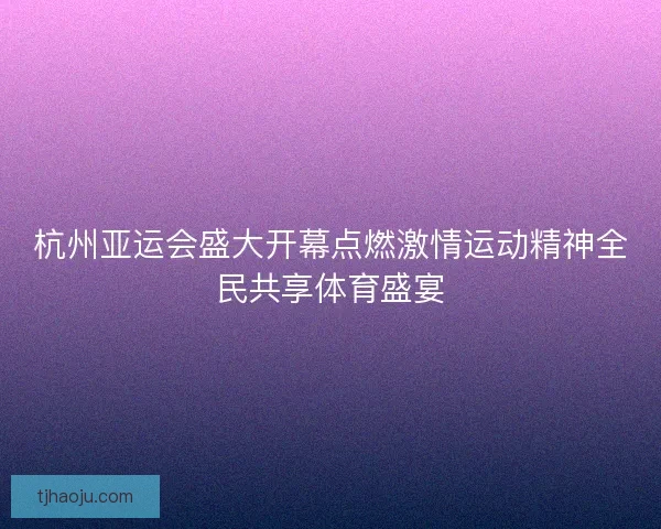 杭州亚运会盛大开幕点燃激情运动精神全民共享体育盛宴