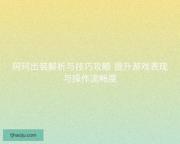 阿珂出装解析与技巧攻略 提升游戏表现与操作流畅度