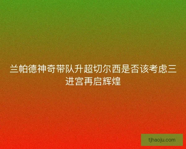 兰帕德神奇带队升超切尔西是否该考虑三进宫再启辉煌