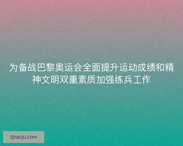 为备战巴黎奥运会全面提升运动成绩和精神文明双重素质加强练兵工作