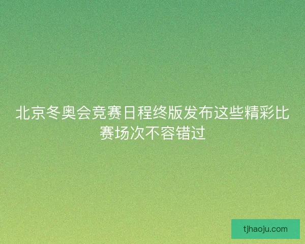 北京冬奥会竞赛日程终版发布这些精彩比赛场次不容错过