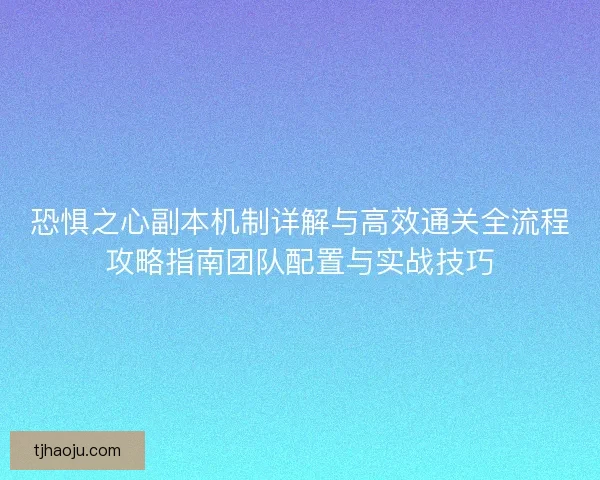 恐惧之心副本机制详解与高效通关全流程攻略指南团队配置与实战技巧