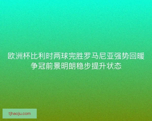欧洲杯比利时两球完胜罗马尼亚强势回暖争冠前景明朗稳步提升状态